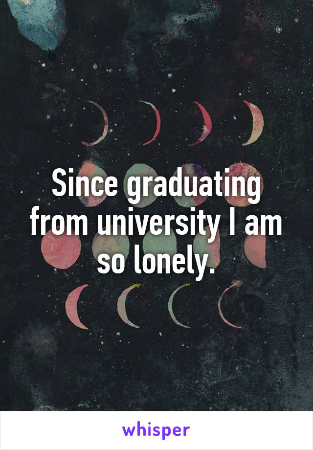 Since graduating from university I am so lonely.