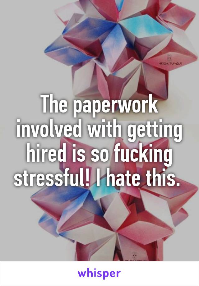 The paperwork involved with getting hired is so fucking stressful! I hate this. 