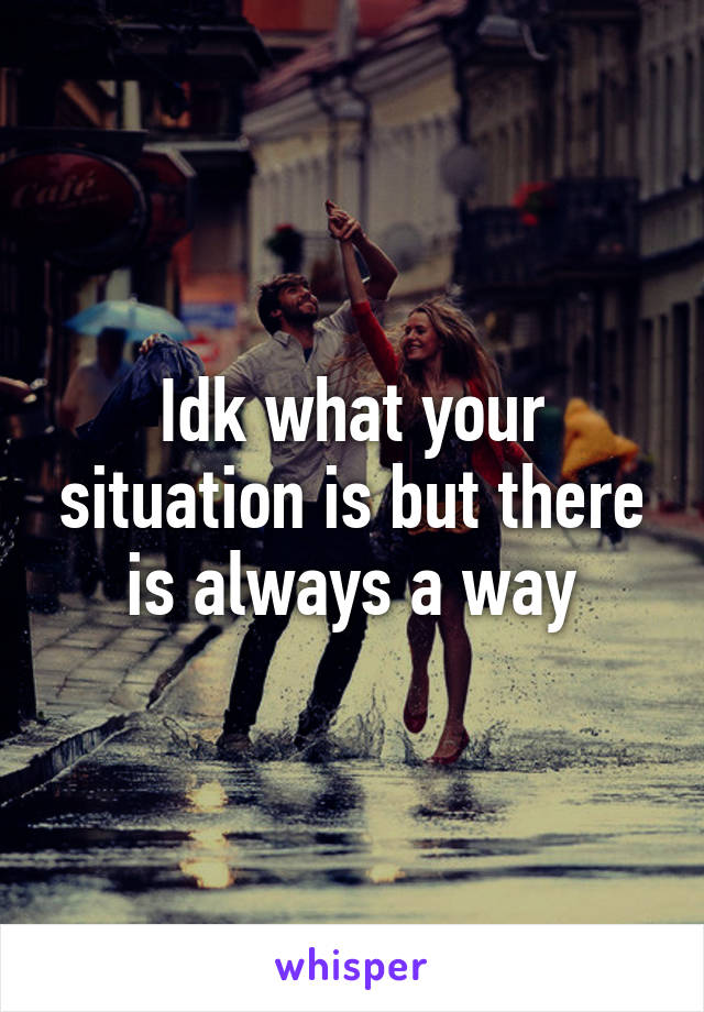 Idk what your situation is but there is always a way