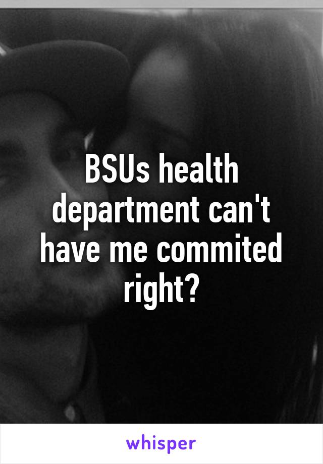 BSUs health department can't have me commited right?