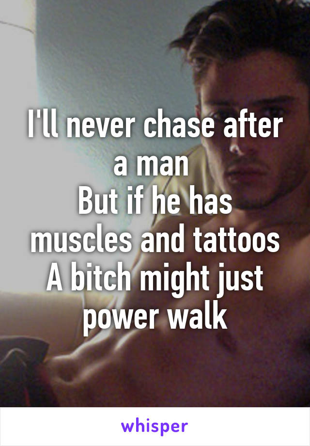 I'll never chase after a man 
But if he has muscles and tattoos
A bitch might just power walk