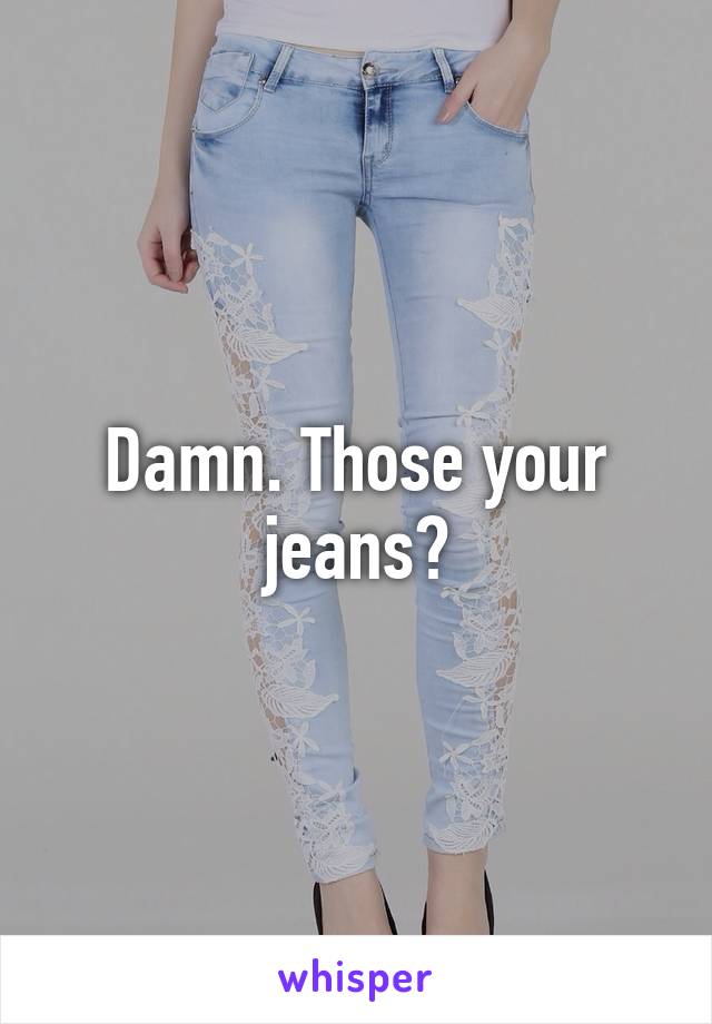 Damn. Those your jeans?