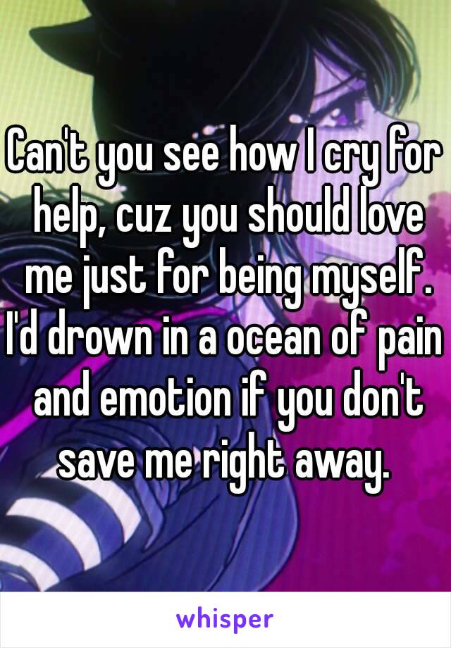 Can't you see how I cry for help, cuz you should love me just for being myself.
I'd drown in a ocean of pain and emotion if you don't save me right away. 