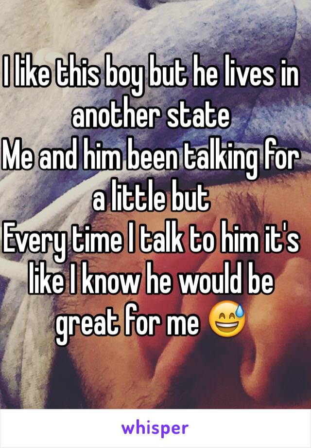 I like this boy but he lives in another state 
Me and him been talking for a little but 
Every time I talk to him it's like I know he would be great for me 😅