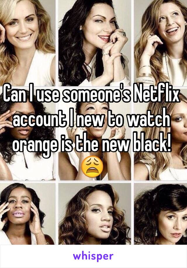 Can I use someone's Netflix account I new to watch orange is the new black! 😩