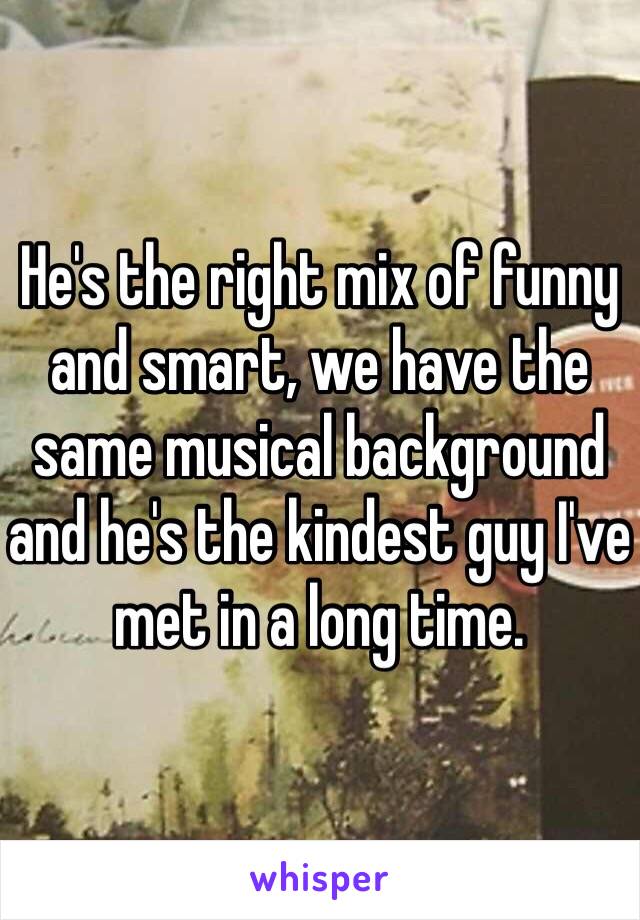 He's the right mix of funny and smart, we have the same musical background and he's the kindest guy I've met in a long time.