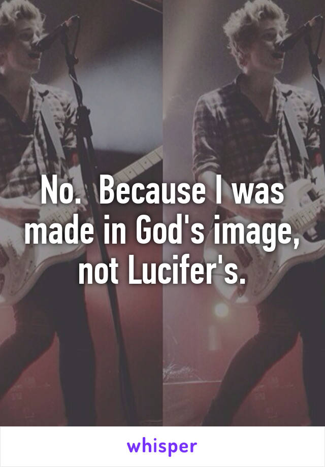 No.  Because I was made in God's image, not Lucifer's.