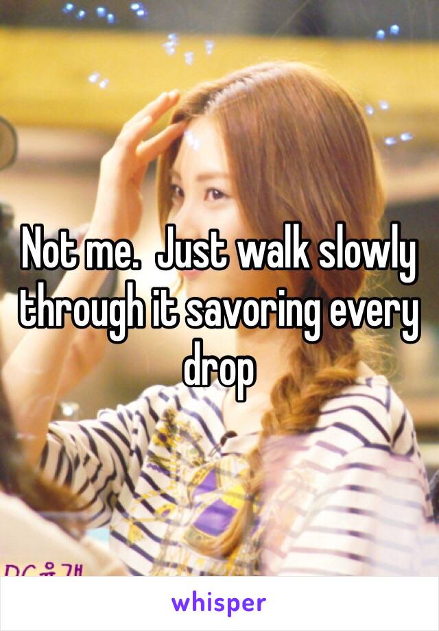 Not me.  Just walk slowly through it savoring every drop 