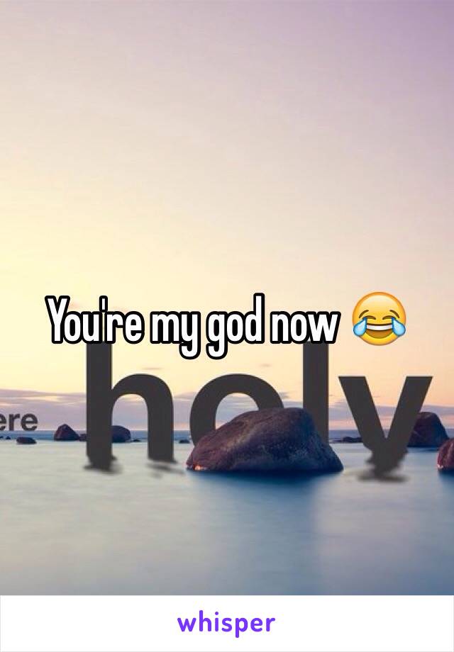 You're my god now 😂