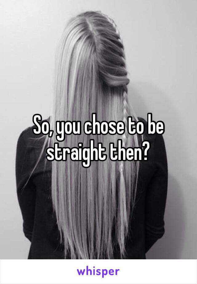 So, you chose to be straight then? 