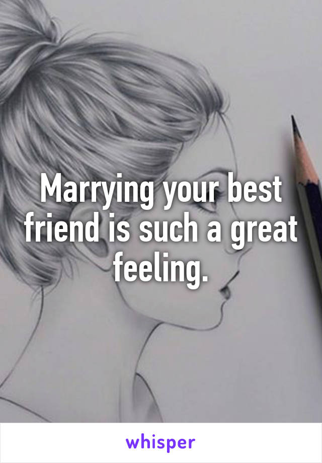 Marrying your best friend is such a great feeling.