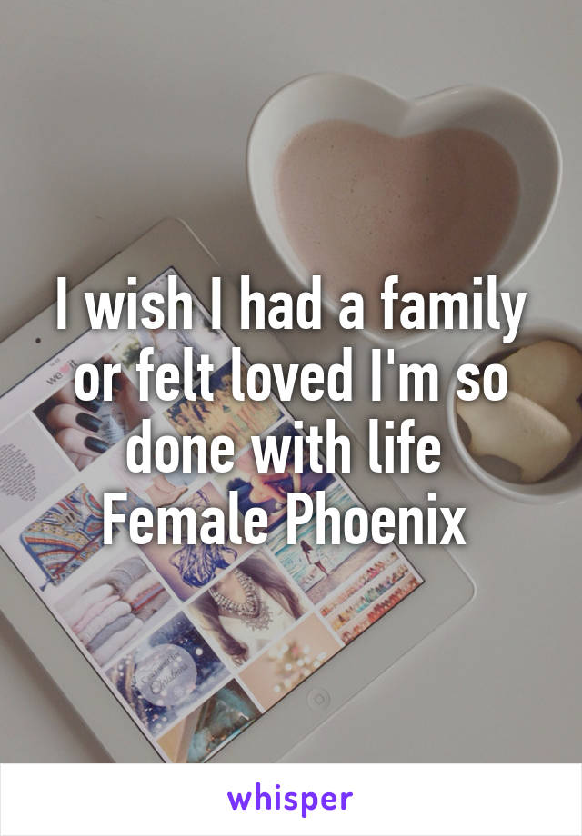 I wish I had a family or felt loved I'm so done with life 
Female Phoenix 