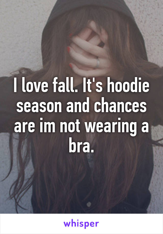 I love fall. It's hoodie season and chances are im not wearing a bra.