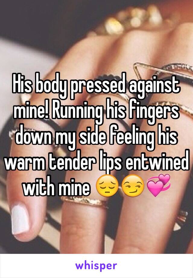 His body pressed against mine! Running his fingers down my side feeling his warm tender lips entwined with mine 😔😏💞