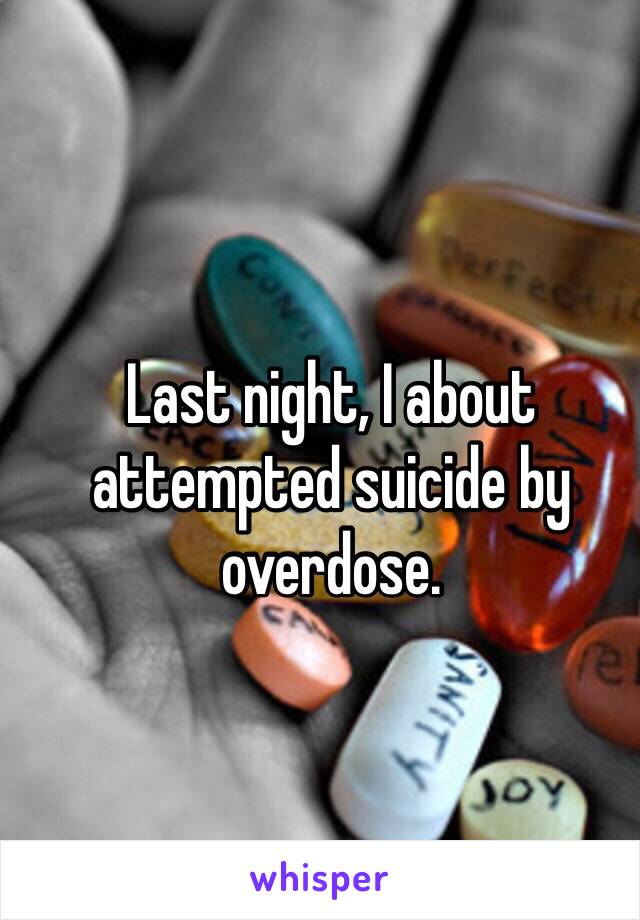 Last night, I about attempted suicide by overdose. 