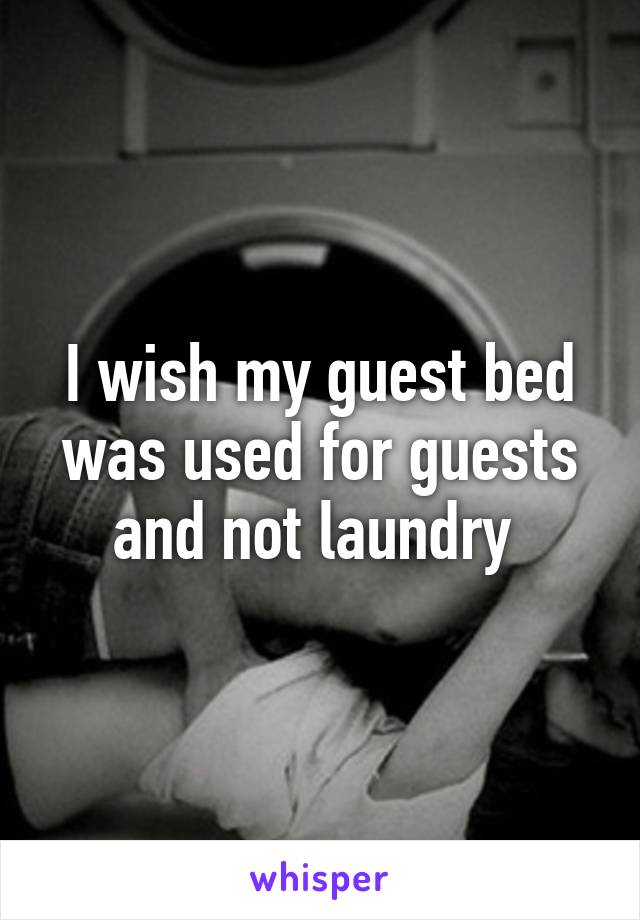 I wish my guest bed was used for guests and not laundry 