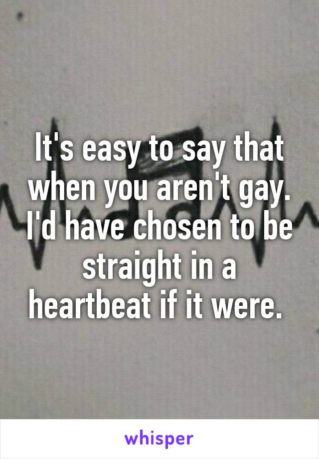 It's easy to say that when you aren't gay. I'd have chosen to be straight in a heartbeat if it were. 