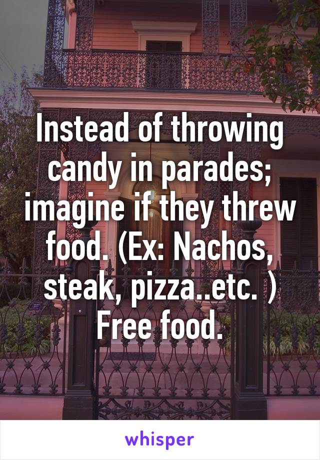 Instead of throwing candy in parades; imagine if they threw food. (Ex: Nachos, steak, pizza..etc. ) Free food.