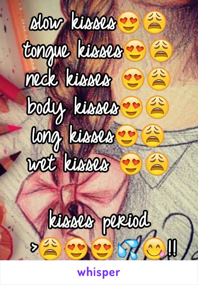 slow kisses😍😩
tongue kisses😍😩
neck kisses 😍😩
body kisses😍😩
long kisses😍😩
wet kisses 😍😩

kisses period >😩😍😍💦😋!!