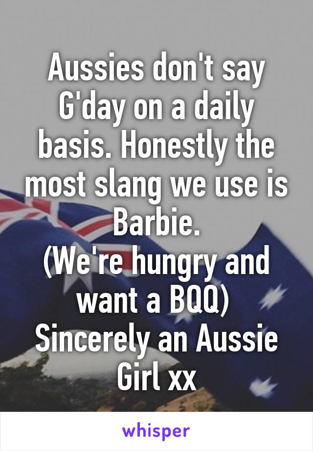 Aussies don't say G'day on a daily basis. Honestly the most slang we use is Barbie.
(We're hungry and want a BQQ) 
Sincerely an Aussie Girl xx