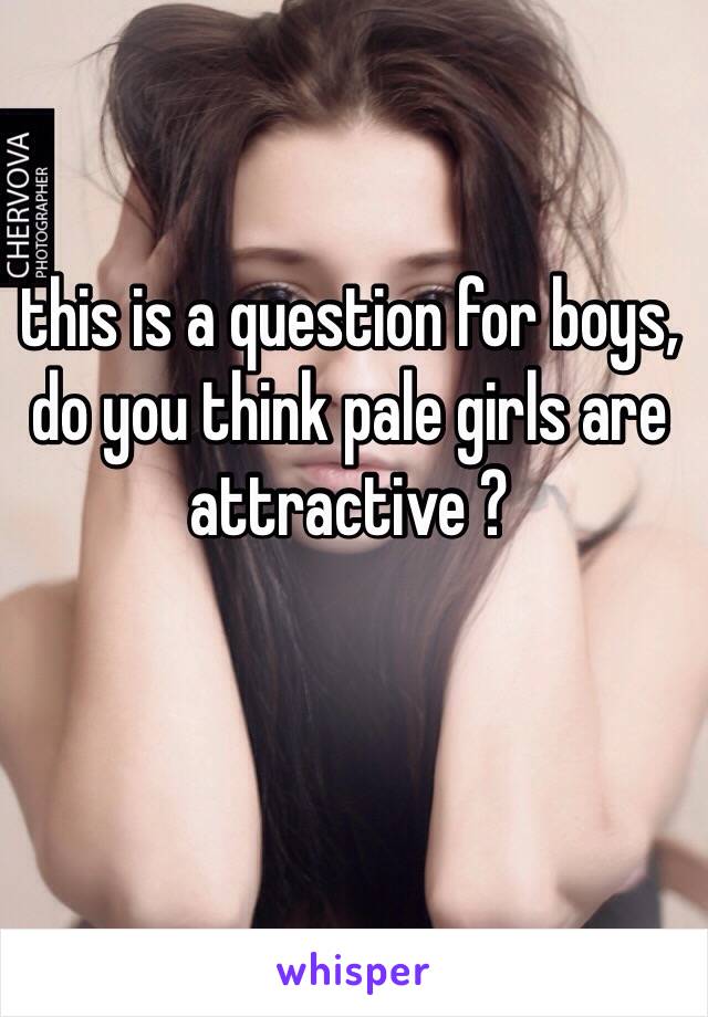 this is a question for boys, do you think pale girls are attractive ?