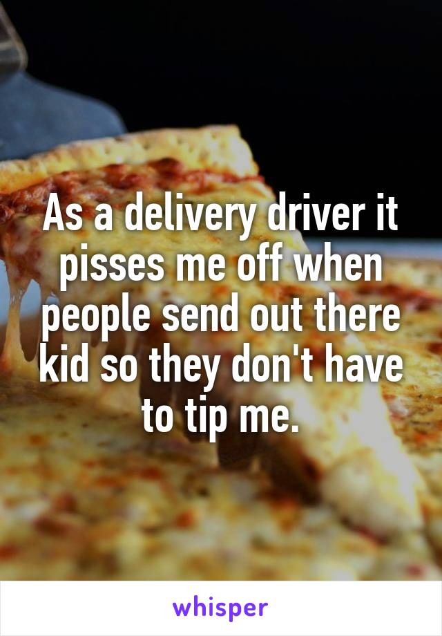 As a delivery driver it pisses me off when people send out there kid so they don't have to tip me.