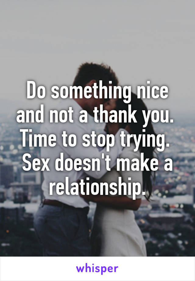 Do something nice and not a thank you. 
Time to stop trying. 
Sex doesn't make a relationship.