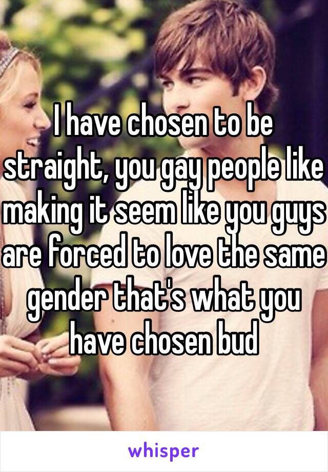 I have chosen to be straight, you gay people like making it seem like you guys are forced to love the same gender that's what you have chosen bud 