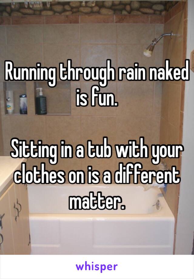 Running through rain naked is fun. 

Sitting in a tub with your clothes on is a different matter.  