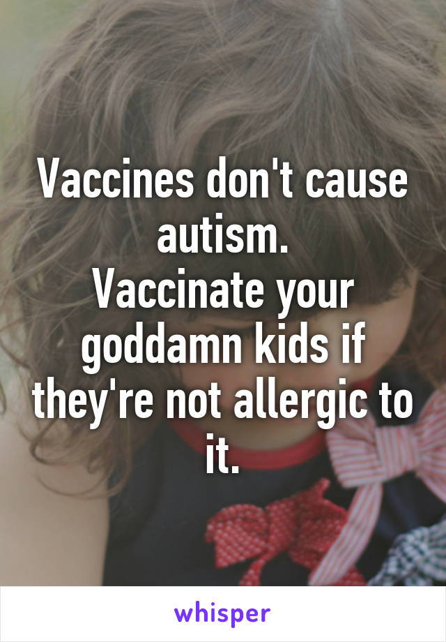 Vaccines don't cause autism.
Vaccinate your goddamn kids if they're not allergic to it.