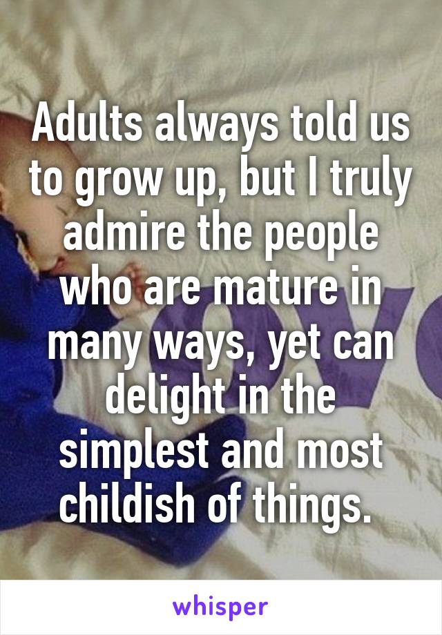 Adults always told us to grow up, but I truly admire the people who are mature in many ways, yet can delight in the simplest and most childish of things. 