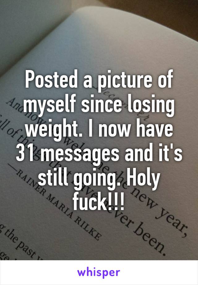 Posted a picture of myself since losing weight. I now have 31 messages and it's still going. Holy fuck!!!