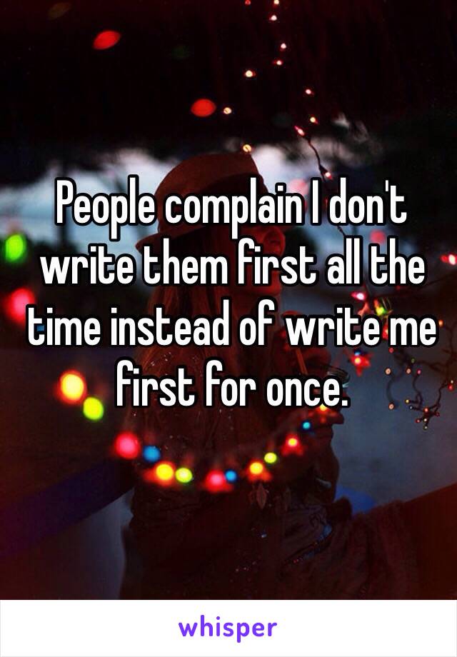 People complain I don't write them first all the time instead of write me first for once.