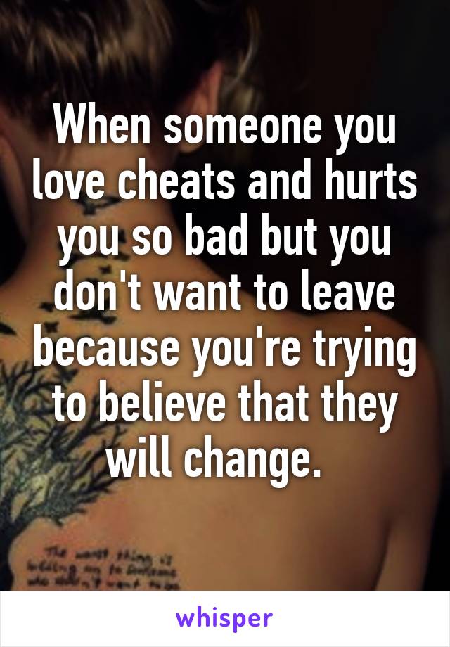 When someone you love cheats and hurts you so bad but you don't want to leave because you're trying to believe that they will change.  
