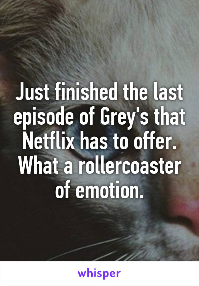 Just finished the last episode of Grey's that Netflix has to offer. What a rollercoaster of emotion.