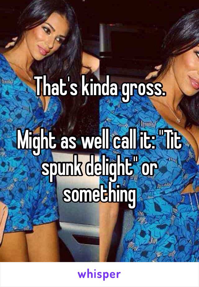 That's kinda gross.

Might as well call it: "Tit spunk delight" or something