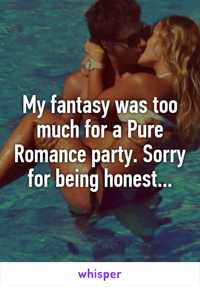 My fantasy was too much for a Pure Romance party. Sorry for being honest...