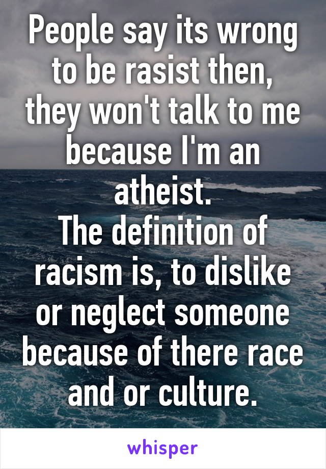 People say its wrong to be rasist then, they won't talk to me because I'm an atheist.
The definition of racism is, to dislike or neglect someone because of there race and or culture.
