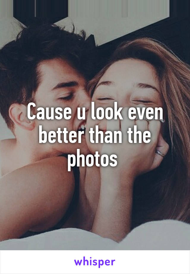 Cause u look even better than the photos 