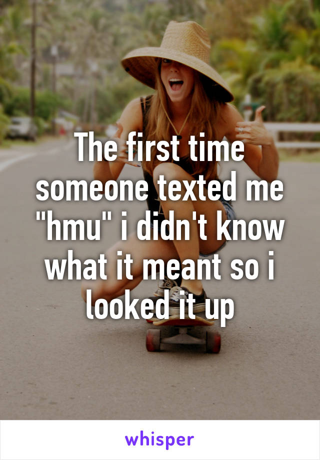 The first time someone texted me "hmu" i didn't know what it meant so i looked it up