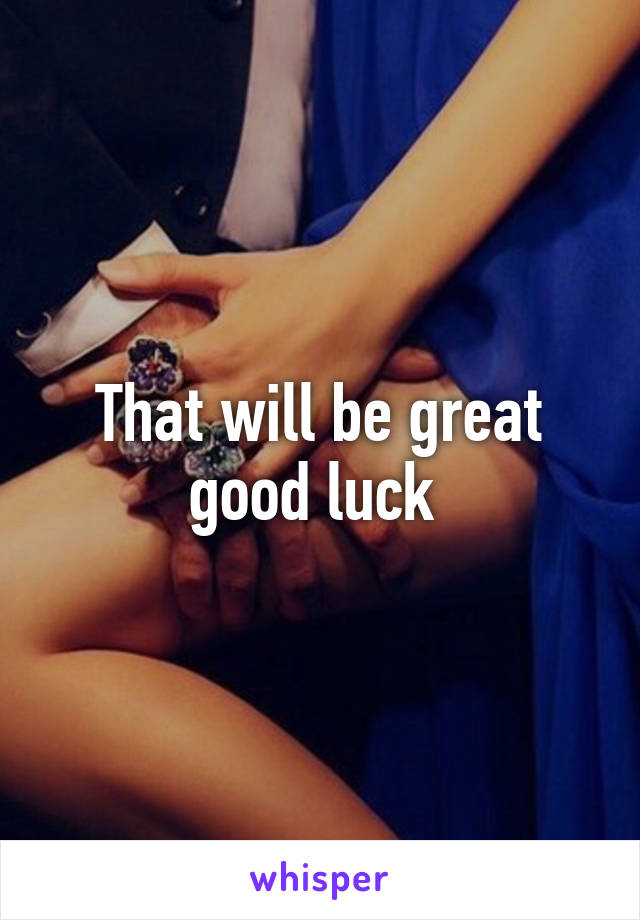 That will be great good luck 