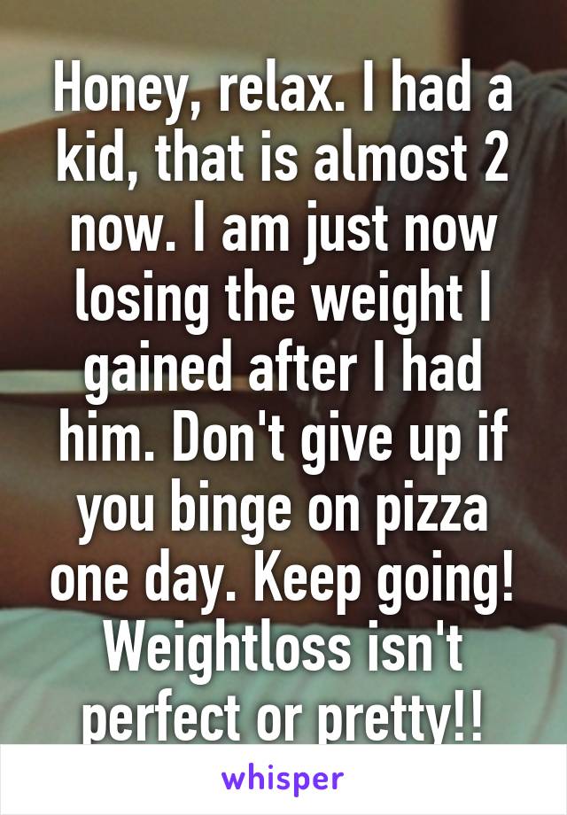 Honey, relax. I had a kid, that is almost 2 now. I am just now losing the weight I gained after I had him. Don't give up if you binge on pizza one day. Keep going! Weightloss isn't perfect or pretty!!