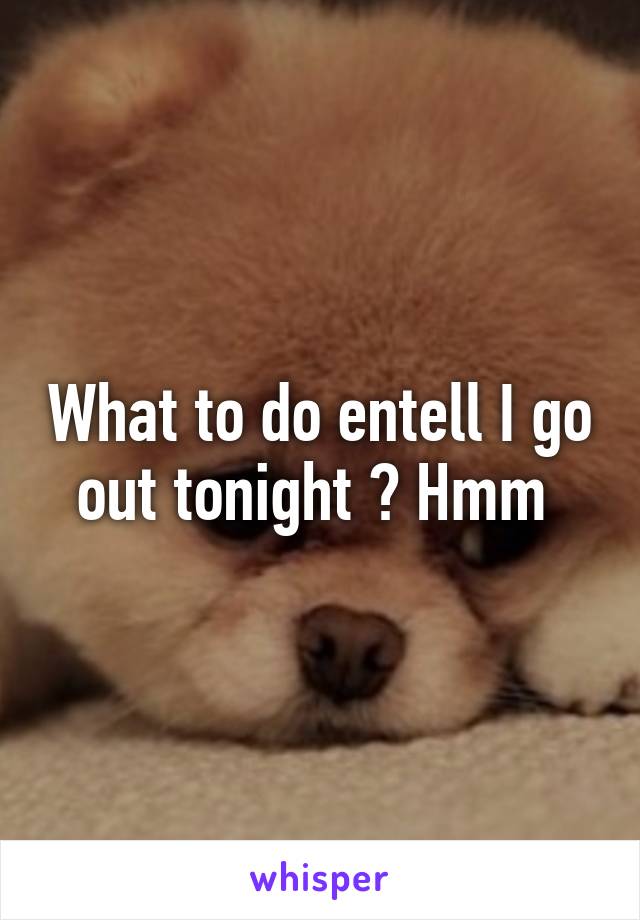 What to do entell I go out tonight ? Hmm 