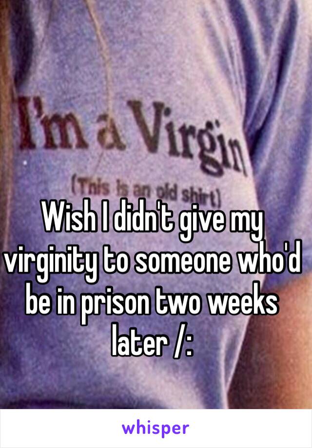 Wish I didn't give my virginity to someone who'd be in prison two weeks later /: