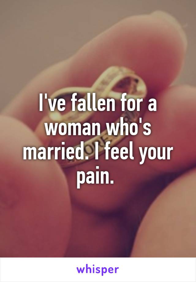 I've fallen for a woman who's married. I feel your pain. 