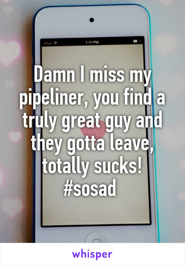 Damn I miss my pipeliner, you find a truly great guy and they gotta leave, totally sucks!
#sosad 