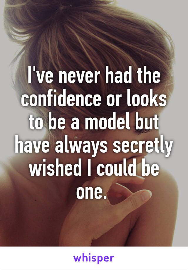 I've never had the confidence or looks to be a model but have always secretly wished I could be one. 