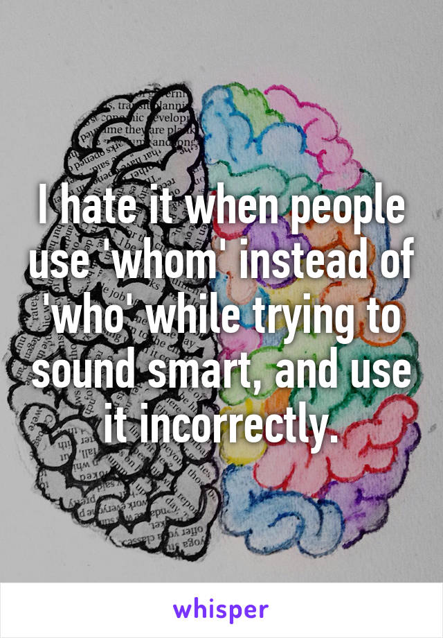 I hate it when people use 'whom' instead of 'who' while trying to sound smart, and use it incorrectly.