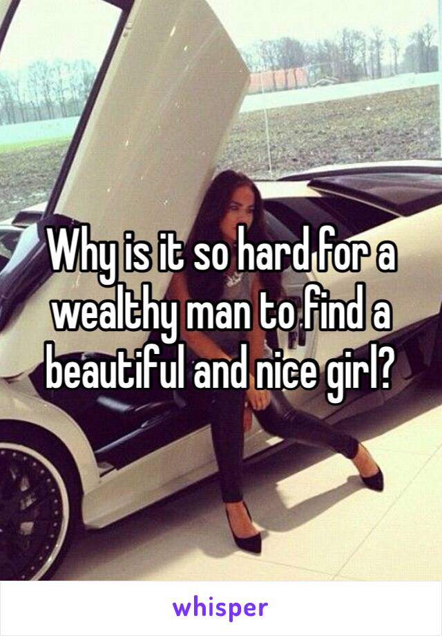 Why is it so hard for a wealthy man to find a beautiful and nice girl? 