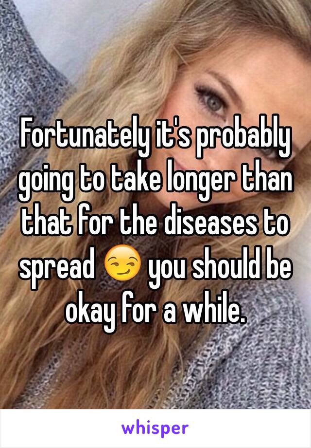 Fortunately it's probably going to take longer than that for the diseases to spread 😏 you should be okay for a while.